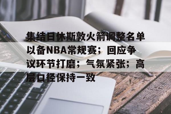 开云体育下载-集结日休斯敦火箭调整名单以备NBA常规赛;回应争议环节打磨;气氛紧张;高层口径保持一致的简单介绍